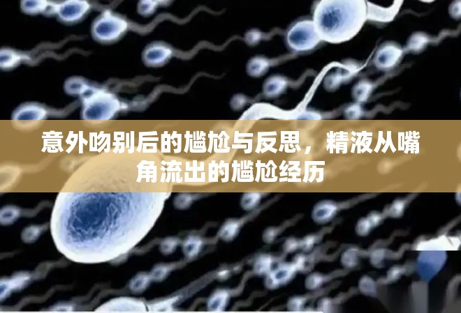 意外吻別后的尷尬與反思，精液從嘴角流出的尷尬經(jīng)歷