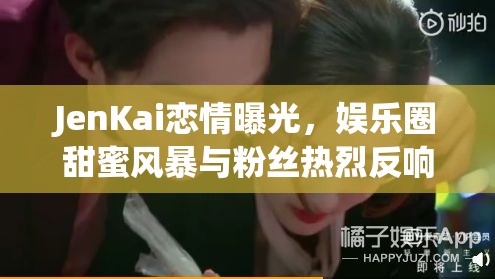 JenKai戀情曝光，娛樂圈甜蜜風暴與粉絲熱烈反響