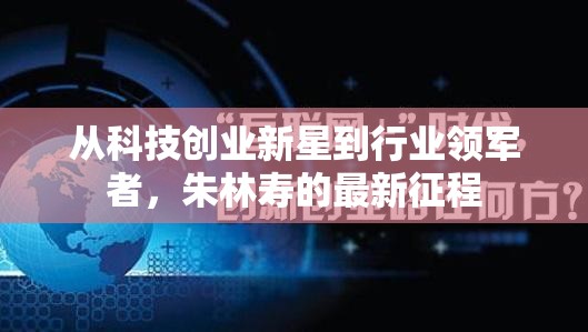 從科技創(chuàng)業(yè)新星到行業(yè)領(lǐng)軍者，朱林壽的最新征程