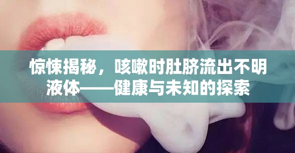 驚悚揭秘，咳嗽時(shí)肚臍流出不明液體——健康與未知的探索