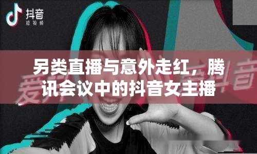 另類直播與意外走紅，騰訊會議中的抖音女主播