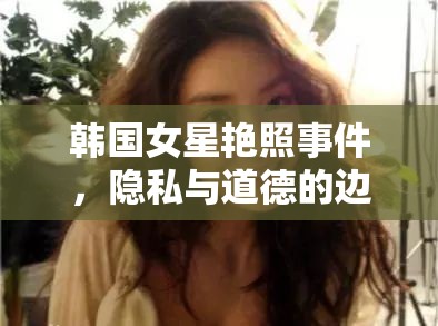 韓國女星艷照事件，隱私與道德的邊界挑戰(zhàn)