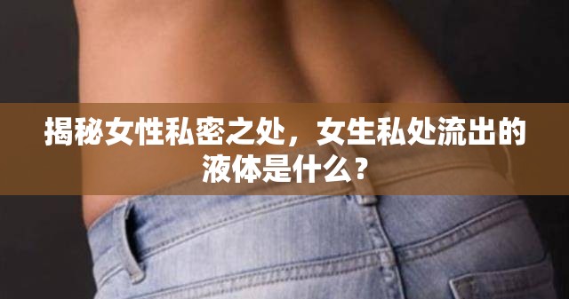 揭秘女性私密之處，女生私處流出的液體是什么？