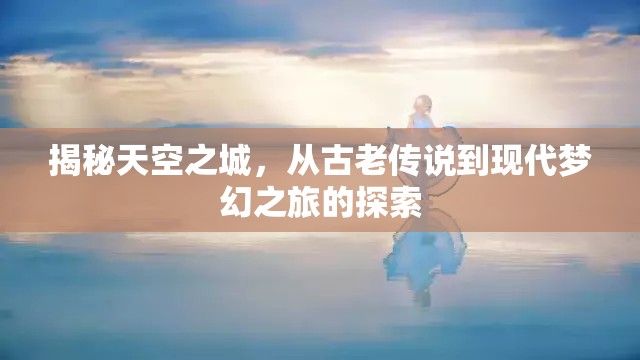 揭秘天空之城，從古老傳說到現(xiàn)代夢幻之旅的探索