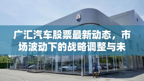 廣匯汽車股票最新動態(tài)，市場波動下的戰(zhàn)略調(diào)整與未來展望