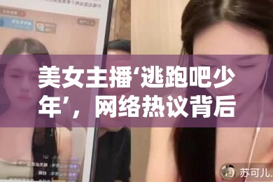 美女主播‘逃跑吧少年’，網(wǎng)絡(luò)熱議背后的真相與反思