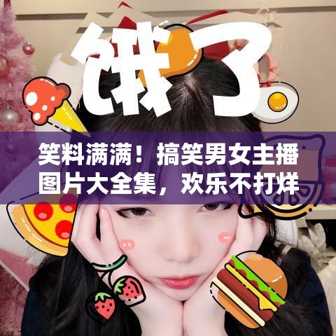 笑料滿滿！搞笑男女主播圖片大全集，歡樂不打烊！