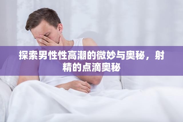 探索男性性高潮的微妙與奧秘，射精的點滴奧秘