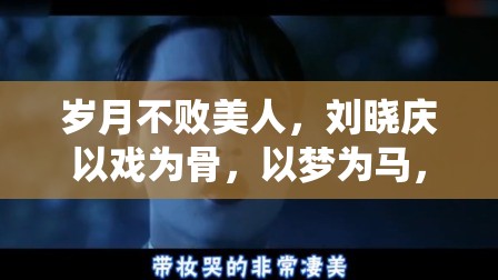 歲月不敗美人，劉曉慶以戲為骨，以夢為馬，演繹不老傳奇