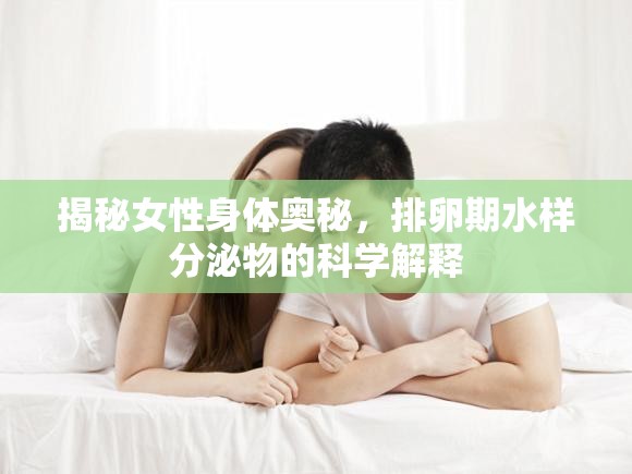 揭秘女性身體奧秘，排卵期水樣分泌物的科學解釋