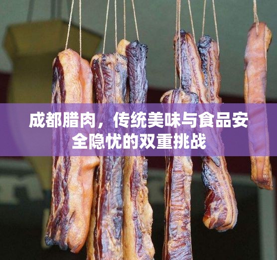 成都臘肉，傳統(tǒng)美味與食品安全隱憂的雙重挑戰(zhàn)