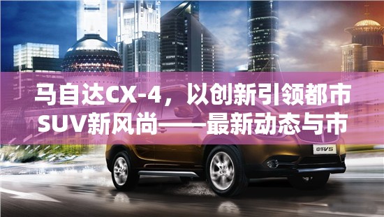 馬自達(dá)CX-4，以創(chuàng)新引領(lǐng)都市SUV新風(fēng)尚——最新動(dòng)態(tài)與市場(chǎng)展望