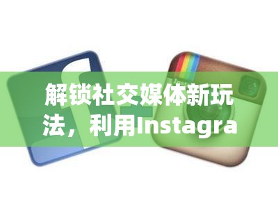 解鎖社交媒體新玩法，利用Instagram高曝光度打造品牌影響力