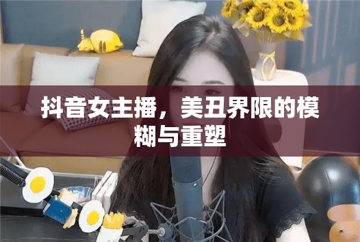 抖音女主播，美丑界限的模糊與重塑