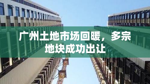 廣州土地市場(chǎng)回暖，多宗地塊成功出讓