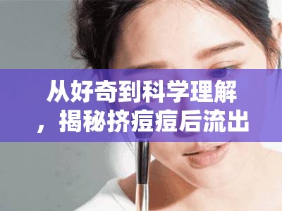 從好奇到科學(xué)理解，揭秘?cái)D痘痘后流出的透明液體真相