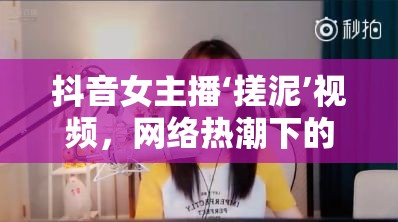 抖音女主播‘搓泥’視頻，網(wǎng)絡(luò)熱潮下的真實與幻象