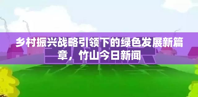 鄉(xiāng)村振興戰(zhàn)略引領(lǐng)下的綠色發(fā)展新篇章，竹山今日新聞