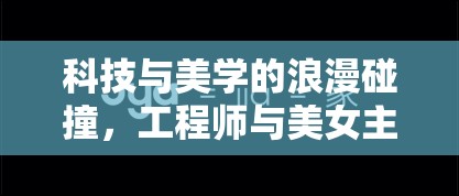 科技與美學的浪漫碰撞，工程師與美女主播的跨界情緣