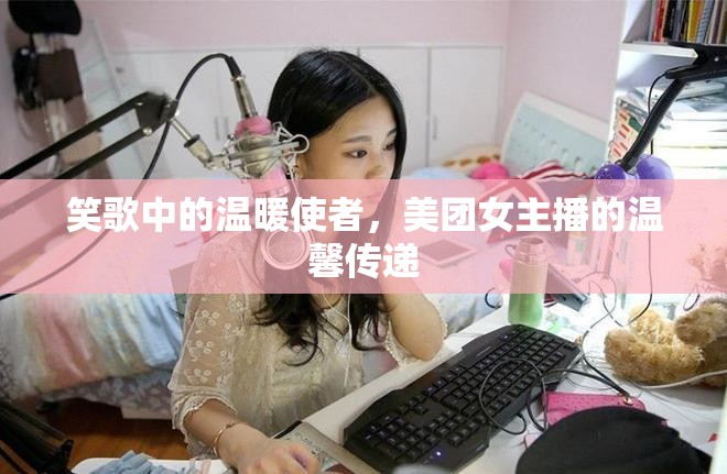 笑歌中的溫暖使者，美團(tuán)女主播的溫馨傳遞