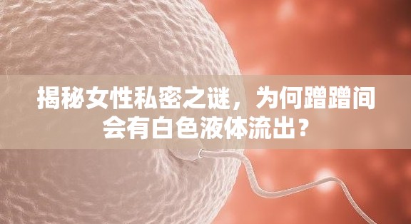 揭秘女性私密之謎，為何蹭蹭間會有白色液體流出？