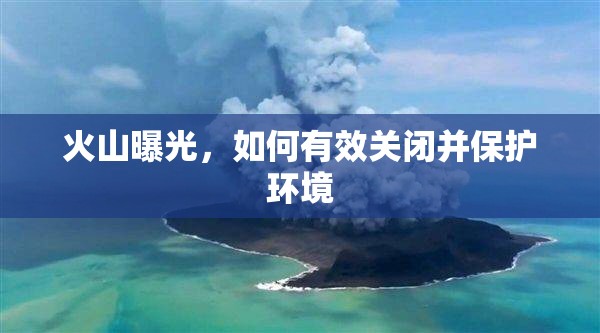 火山曝光，如何有效關閉并保護環(huán)境