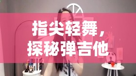 指尖輕舞，探秘彈吉他美女主播的旋律與故事