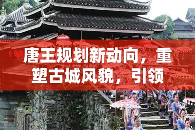 唐王規(guī)劃新動(dòng)向，重塑古城風(fēng)貌，引領(lǐng)文化旅游新風(fēng)尚