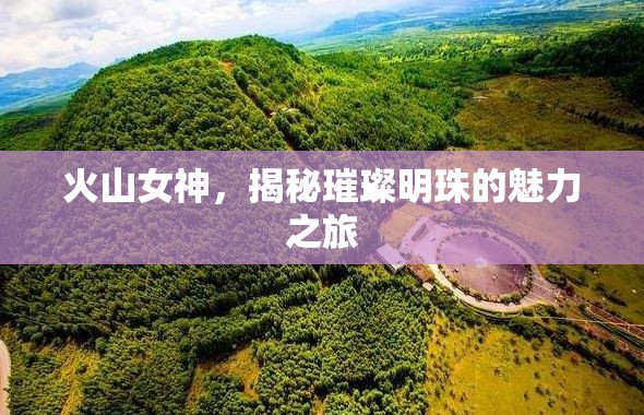 火山女神，揭秘璀璨明珠的魅力之旅