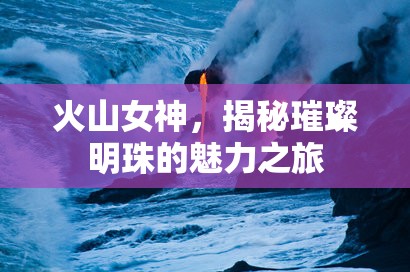 火山女神，揭秘璀璨明珠的魅力之旅