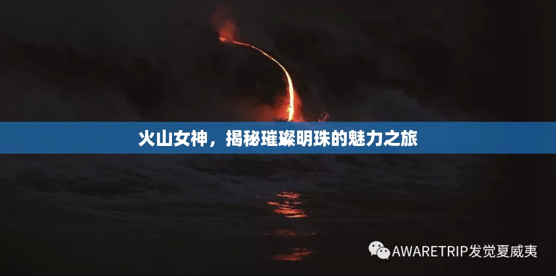 火山女神，揭秘璀璨明珠的魅力之旅