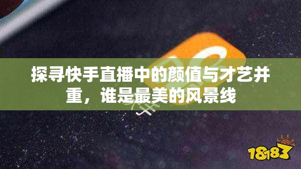 探尋快手直播中的顏值與才藝并重，誰是最美的風(fēng)景線