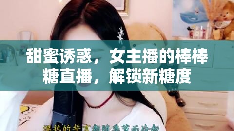 甜蜜誘惑，女主播的棒棒糖直播，解鎖新糖度