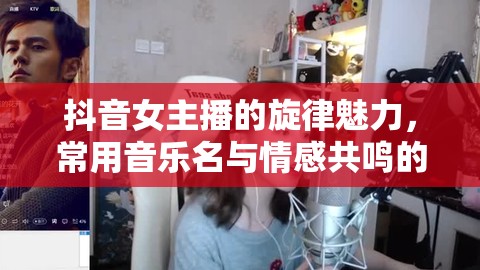 抖音女主播的旋律魅力，常用音樂名與情感共鳴的碰撞