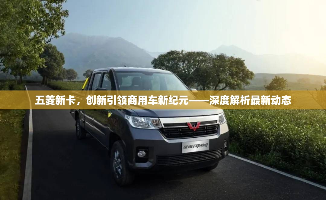 五菱新卡，創(chuàng)新引領(lǐng)商用車新紀(jì)元——深度解析最新動(dòng)態(tài)