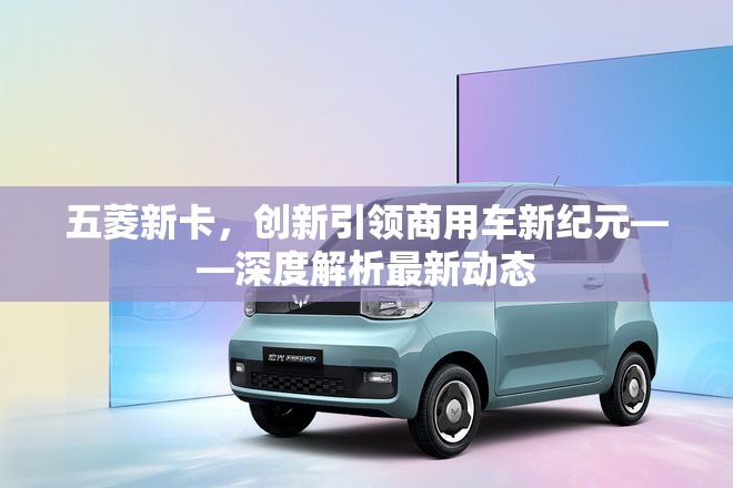 五菱新卡，創(chuàng)新引領(lǐng)商用車新紀(jì)元——深度解析最新動(dòng)態(tài)