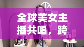 全球美女主播共唱，跨越國(guó)界的音樂(lè)盛宴