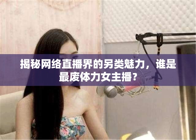 揭秘網絡直播界的另類魅力，誰是最廢體力女主播？