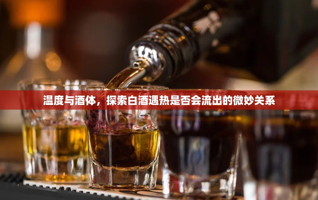 溫度與酒體，探索白酒遇熱是否會流出的微妙關(guān)系