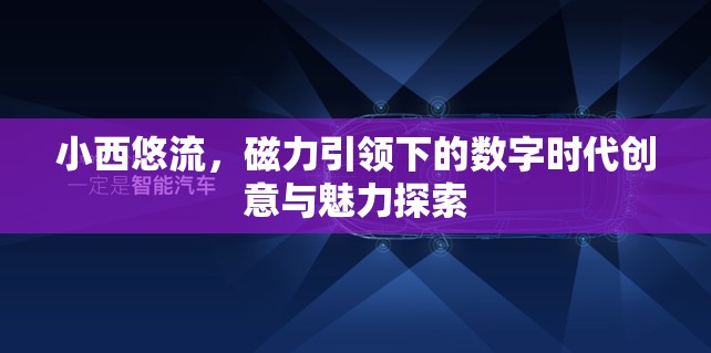 小西悠流，磁力引領(lǐng)下的數(shù)字時(shí)代創(chuàng)意與魅力探索