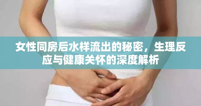 女性同房后水樣流出的秘密，生理反應與健康關懷的深度解析