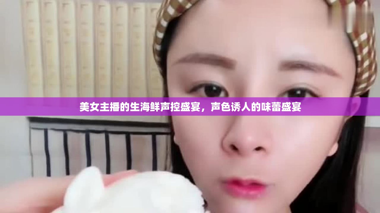 美女主播的生海鮮聲控盛宴，聲色誘人的味蕾盛宴