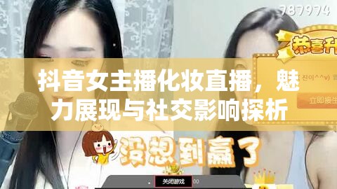 抖音女主播化妝直播，魅力展現(xiàn)與社交影響探析