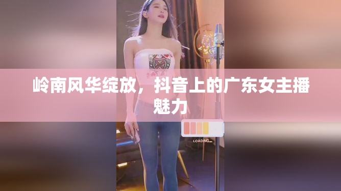 嶺南風(fēng)華綻放，抖音上的廣東女主播魅力