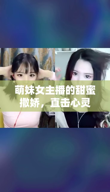 萌妹女主播的甜蜜撒嬌，直擊心靈的可愛暴擊