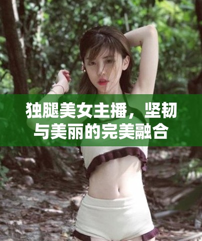 獨(dú)腿美女主播，堅韌與美麗的完美融合