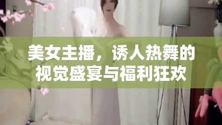 美女主播，誘人熱舞的視覺盛宴與福利狂歡