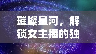 璀璨星河，解鎖女主播的獨(dú)特魅力