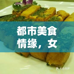 都市美食情緣，女主播的味蕾探索與都市生活交織的雙重誘惑