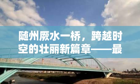 隨州厥水一橋，跨越時空的壯麗新篇章——最新進展與未來展望